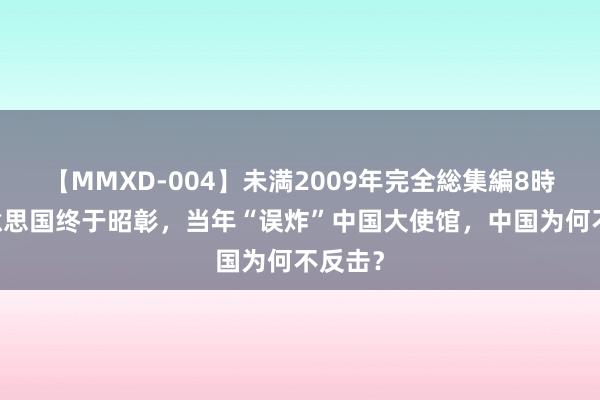 【MMXD-004】未満2009年完全総集編8時間 好意思国终于昭彰，当年“误炸”中国大使馆，中国为何不反击？