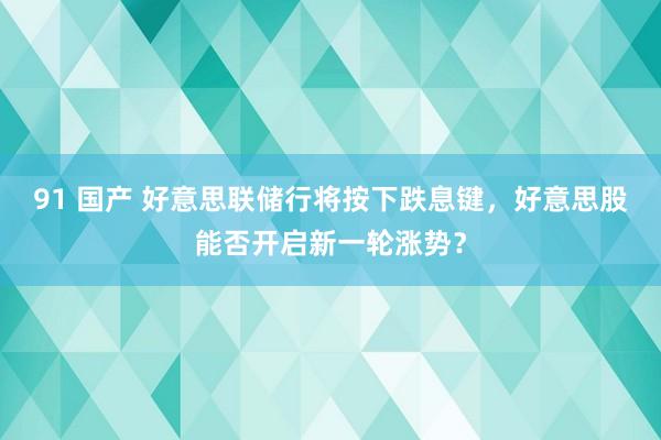 91 国产 好意思联储行将按下跌息键，好意思股能否开启新一轮涨势？