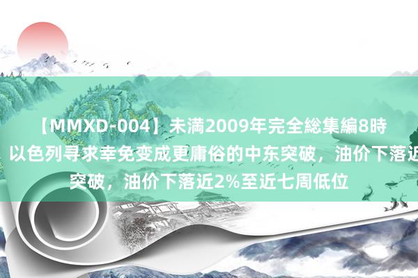 【MMXD-004】未満2009年完全総集編8時間 原油往来教唆：以色列寻求幸免变成更庸俗的中东突破，油价下落近2%至近七周低位