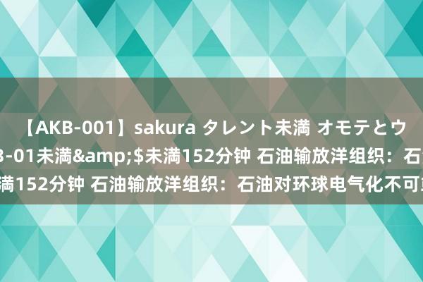 【AKB-001】sakura タレント未満 オモテとウラ</a>2009-03-01未満&$未満152分钟 石油输放洋组织：石油对环球电气化不可或缺