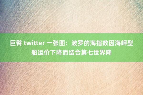 巨臀 twitter 一张图：波罗的海指数因海岬型船运价下降而结合第七世界降