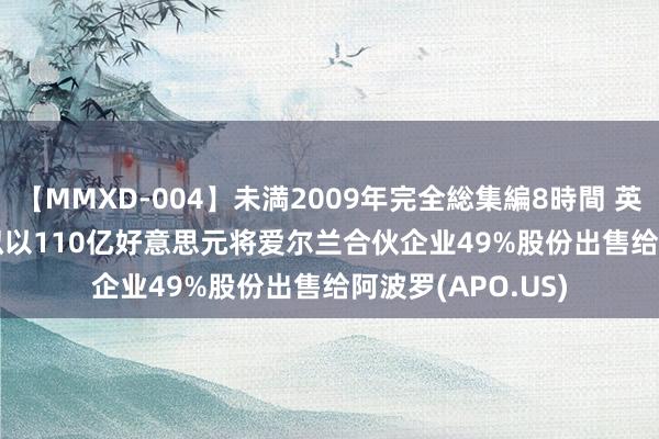 【MMXD-004】未満2009年完全総集編8時間 英特尔(INTC.US)拟以110亿好意思元将爱尔兰合伙企业49%股份出售给阿波罗(APO.US)