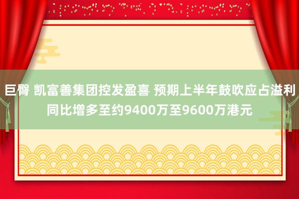 巨臀 凯富善集团控发盈喜 预期上半年鼓吹应占溢利同比增多至约9400万至9600万港元