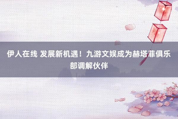 伊人在线 发展新机遇！九游文娱成为赫塔菲俱乐部调解伙伴