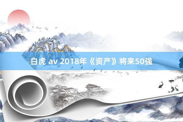 白虎 av 2018年《资产》将来50强