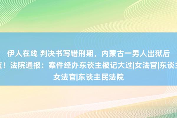 伊人在线 判决书写错刑期，内蒙古一男人出狱后又被收监！法院通报：案件经办东谈主被记大过|女法官|东谈主民法院