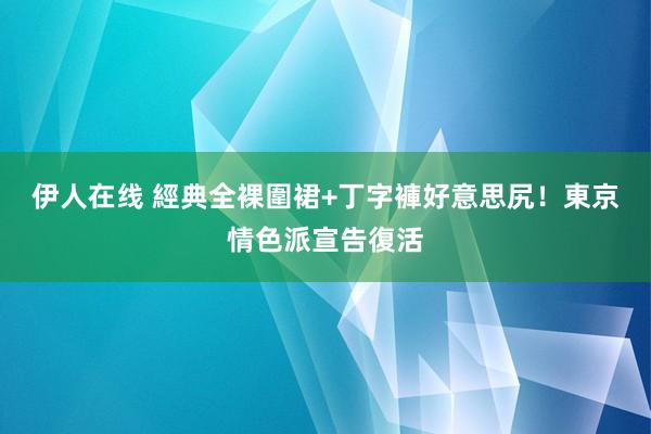 伊人在线 經典全裸圍裙+丁字褲好意思尻！東京情色派宣告復活