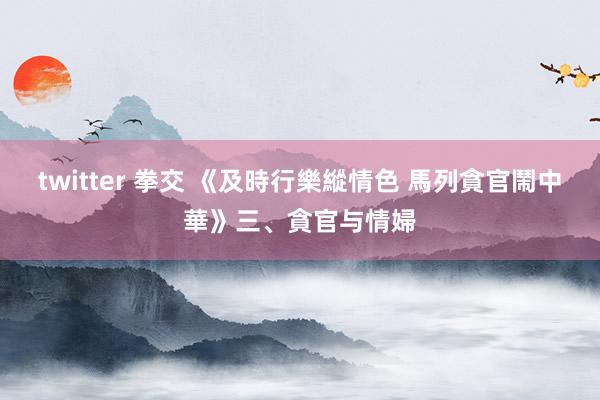 twitter 拳交 《及時行樂縱情色 馬列貪官鬧中華》三、貪官与情婦